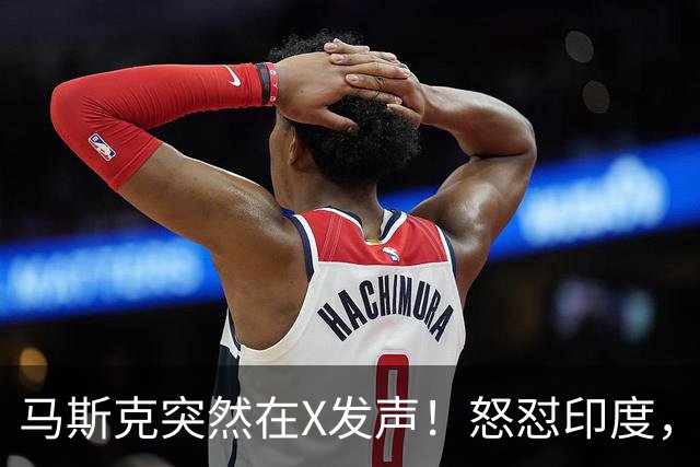 马斯克突然在X发声！怒怼印度，印度：中国也没进，凭啥只骂我！