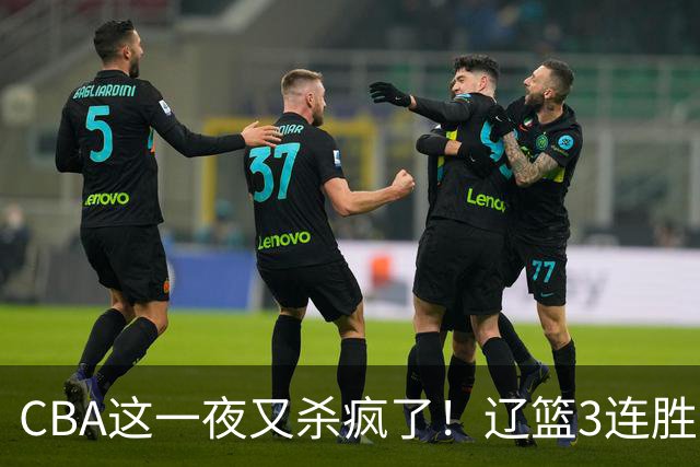 CBA这一夜又杀疯了!辽篮3连胜逼近北京:超级黑马遭爆冷吞首败